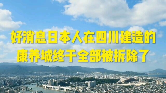 好消息!日本人在四川建造的康养城终于全部被拆除了\