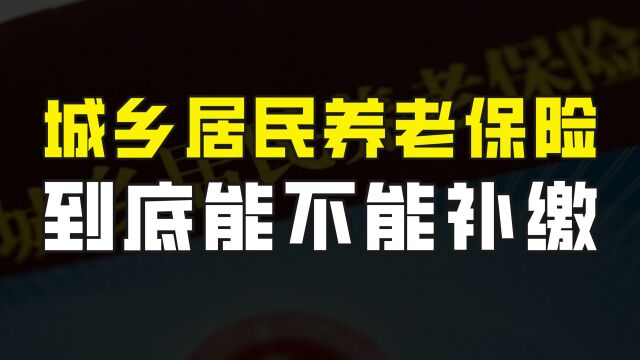 城乡居民养老保险到底能不能补缴?怎么补缴?两分钟给您讲清楚