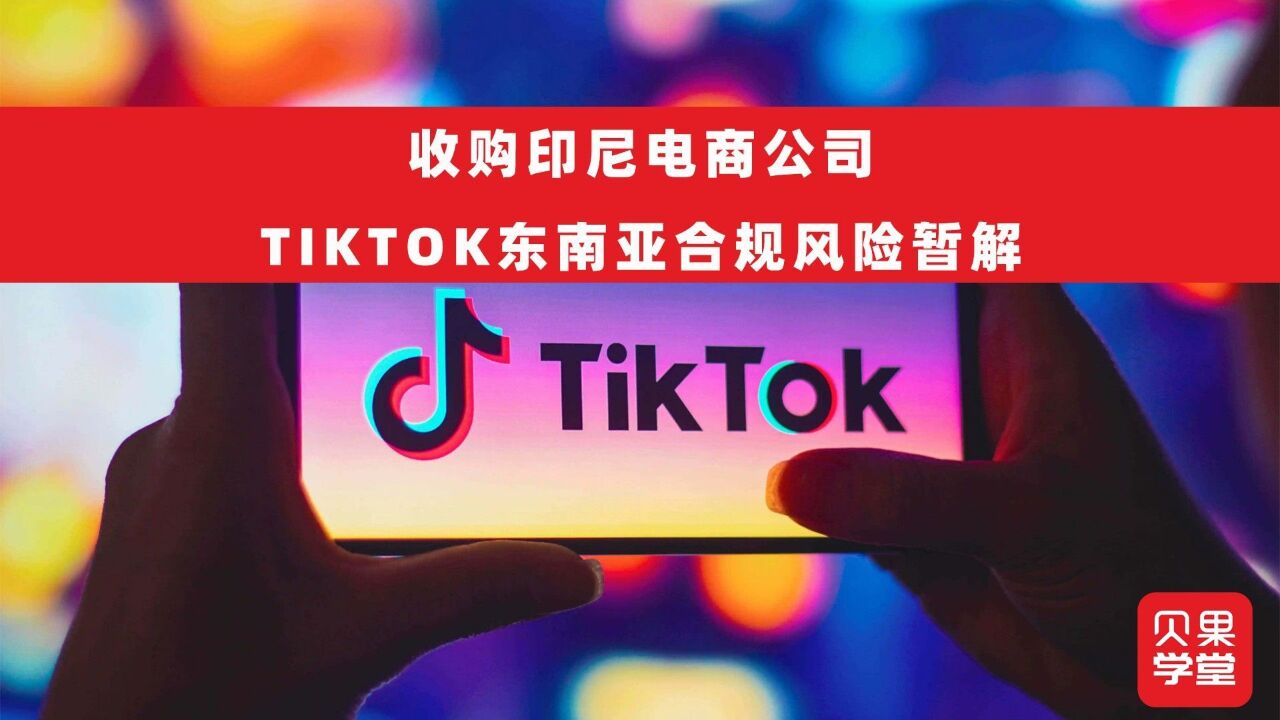 收购印尼公司,无惧东南亚新规?TikTok获电商牌照危机暂缓!