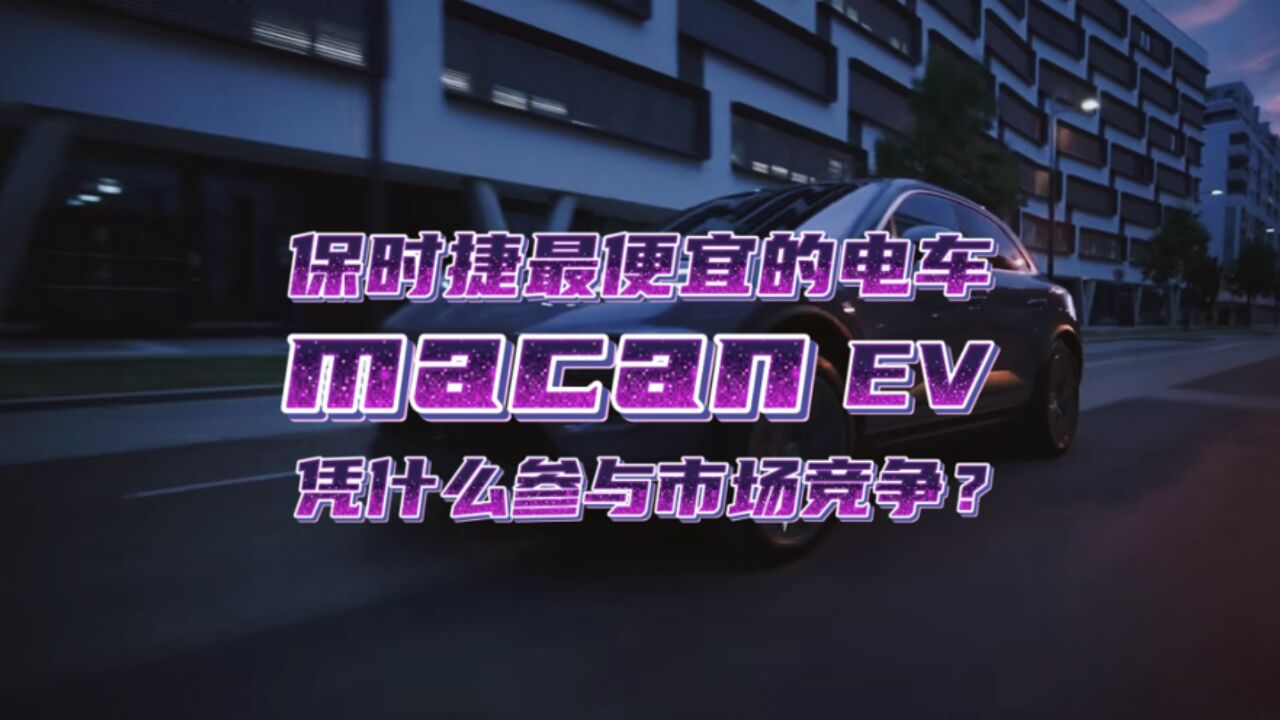 保时捷最便宜的电车macan ev来了,它凭借什么参与市场竞争?