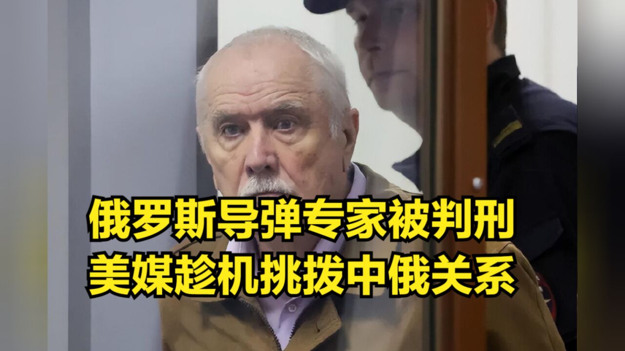 泄露国家机密!俄罗斯导弹专家被判刑14年,美媒趁机挑拨中俄关系