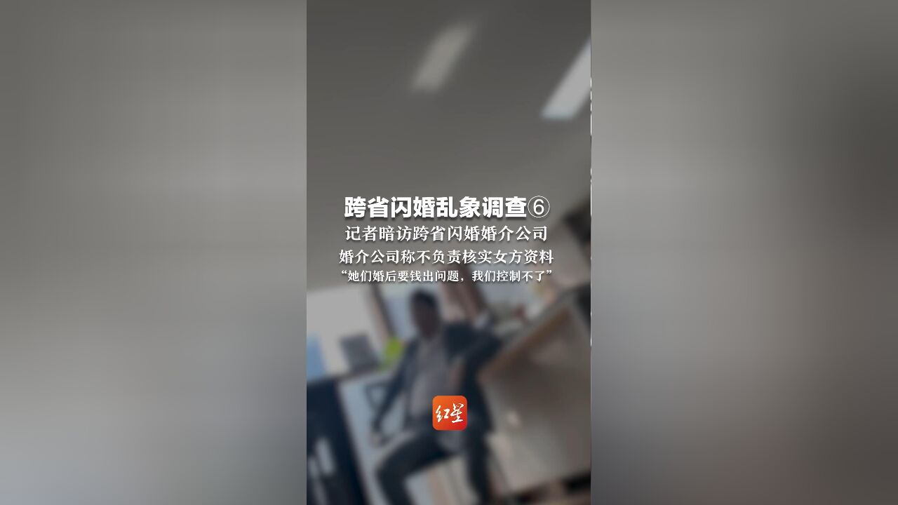 跨省闪婚乱象调查⑥: 记者暗访跨省闪婚婚介公司 婚介公司称不负责核实女方资料 “她们婚后要钱出问题,我们控制不了”