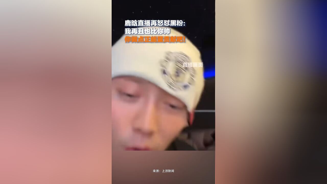 鹿晗直播再怒怼黑粉:我再丑也比你帅,你做点正能量贡献吧!