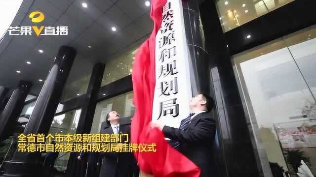 全省首个市本级新组建部门,常德自然资源和规划局正式挂牌啦!