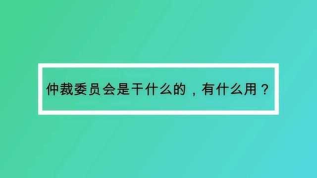 仲裁委员会是干什么的,有什么用?