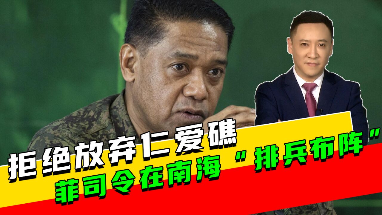 拒绝放弃仁爱礁,菲司令在南海“排兵布阵”