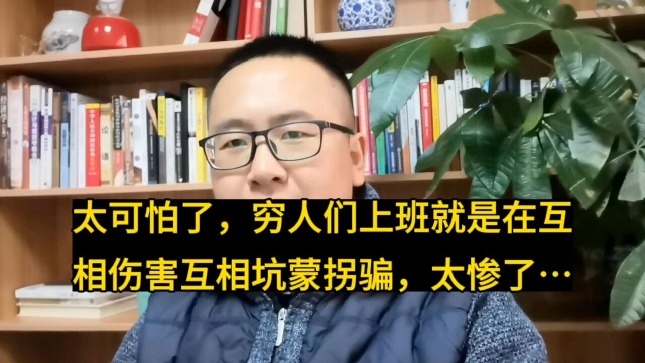 太可怕了,穷人上班就是在互相伤害互相坑蒙拐骗,太惨!请这样做