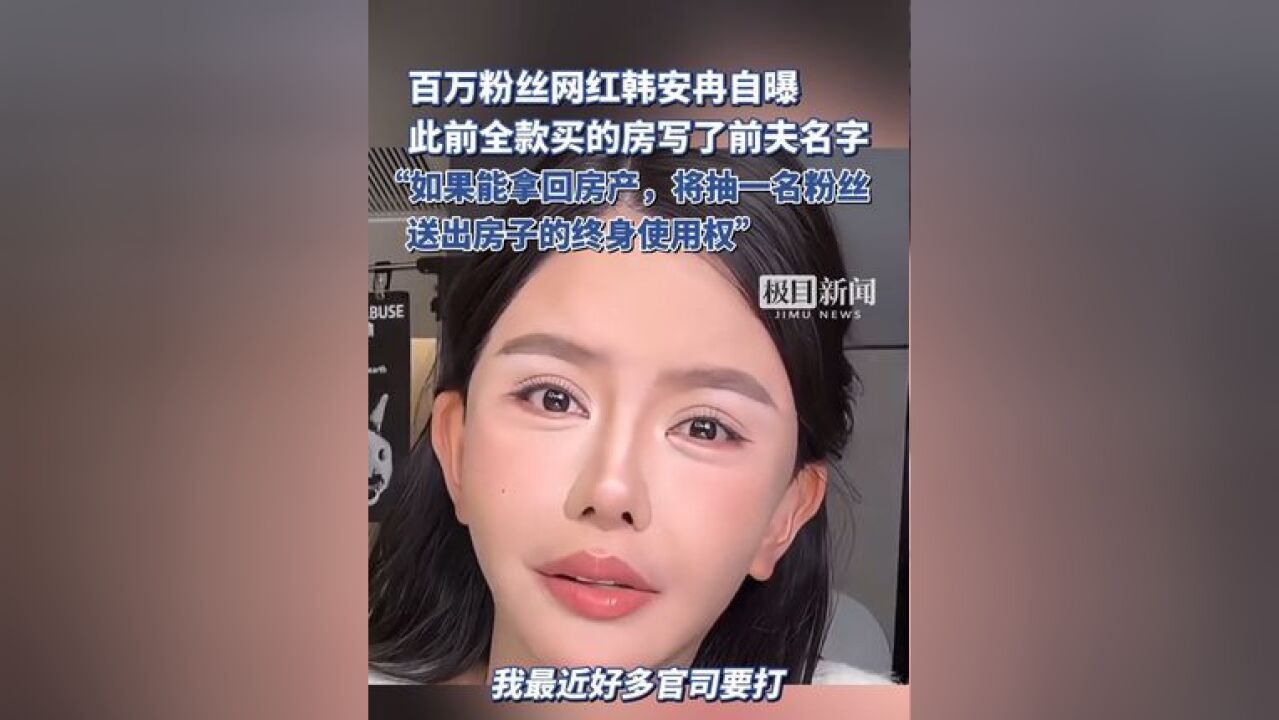 百万粉丝网红韩安冉自曝此前全款买的房写了前夫名字,若拿回房产,将送出房子的终身使用权