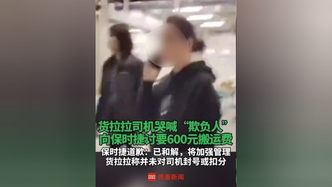 货拉拉司机哭喊“欺负人” ,向保时捷讨要600元搬运费,保时捷道歉 :已和解,将加强管理;货拉拉称并未对司机封号或扣分