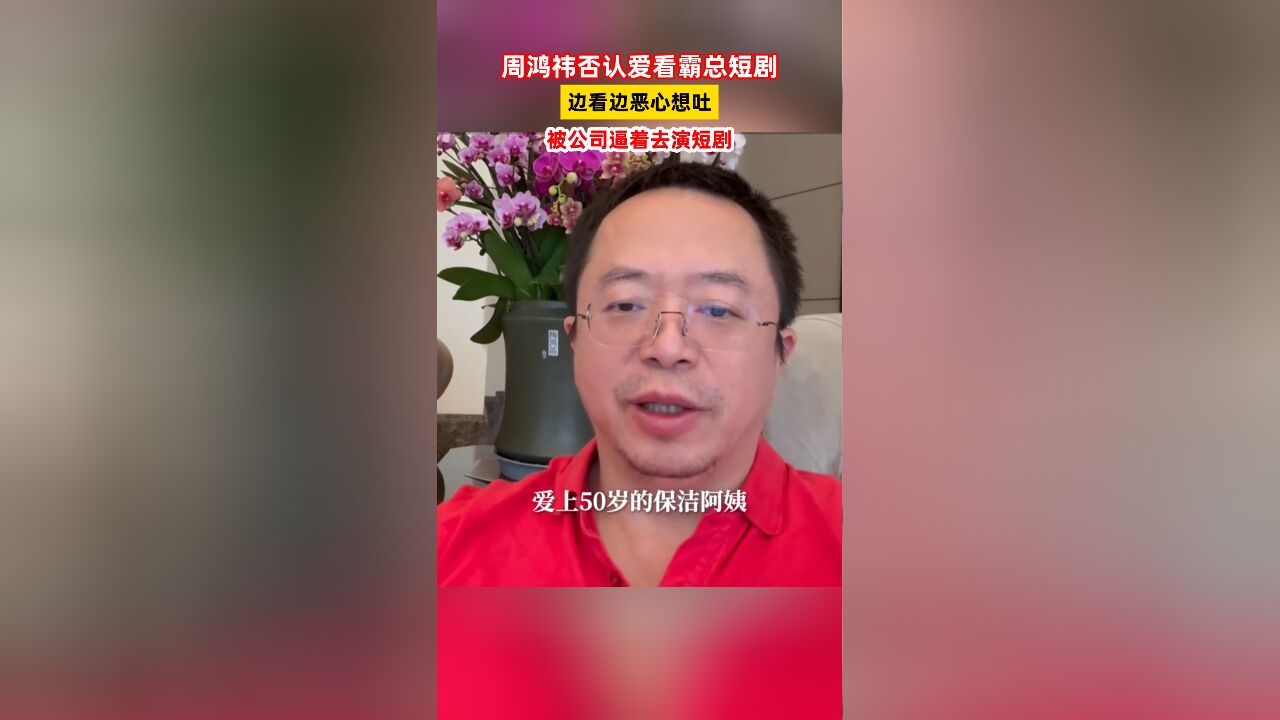 周鸿祎否认爱看霸总短剧,边看边恶心想吐,被公司逼着去演短剧