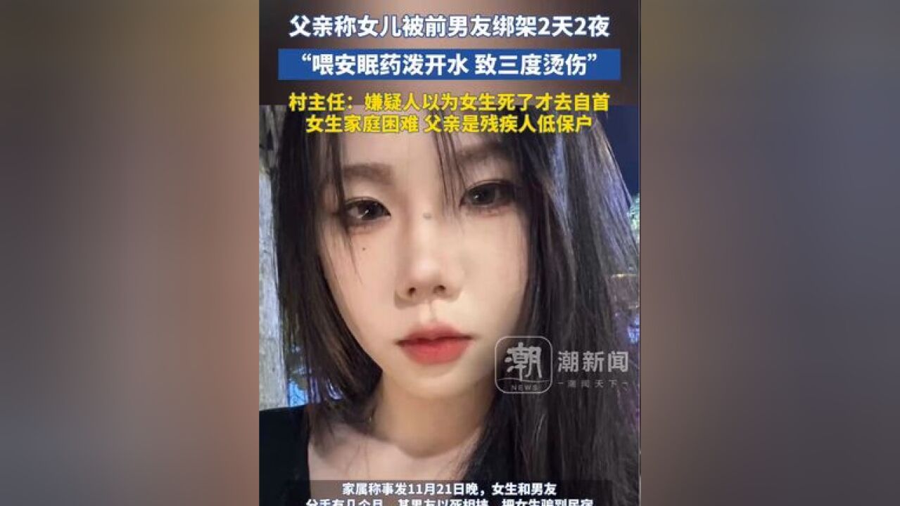 父亲称女儿被前男友绑架2天2夜,喂安眠药泼开水 致三度烫伤 村主任:嫌疑人以为女生死了才去自首 女生家庭困难