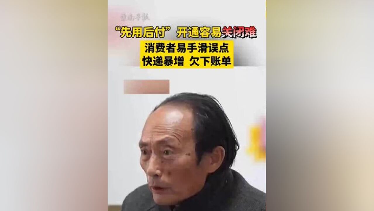 “先用后付”开通容易关闭难,消费者易手滑误点,快递暴增,欠下账单