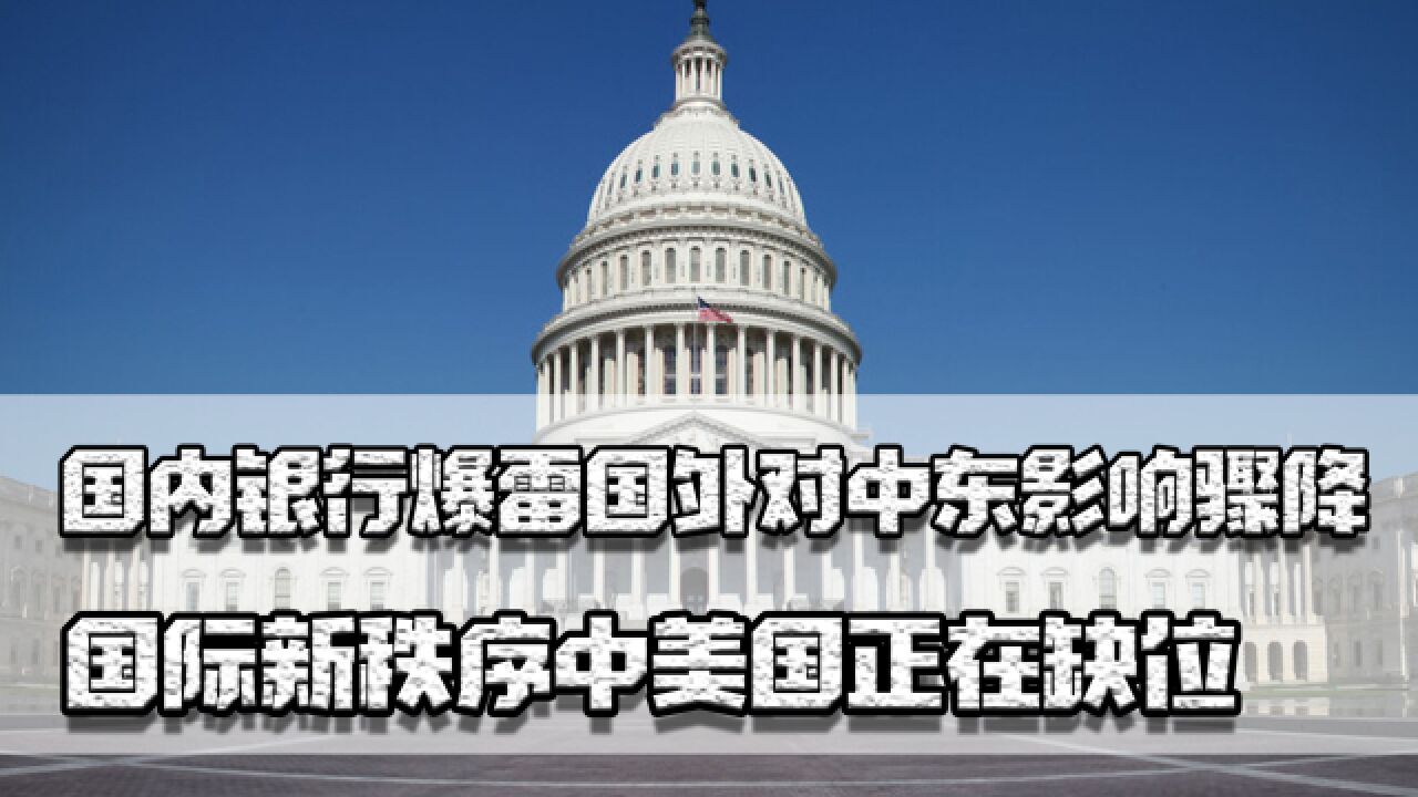 国内银行爆雷,国外对中东影响骤降,国际新秩序中美国正在缺位