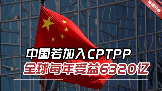 英媒:中国若加入CPTPP,全球每年将受益达到6320亿美元