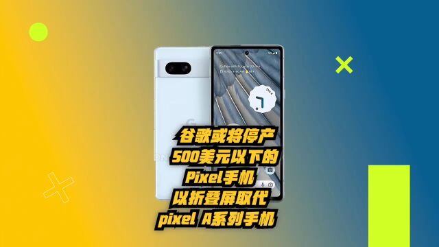 谷歌或将停产500美元以下的Pixel手机,折叠屏取代Pixel A系列!