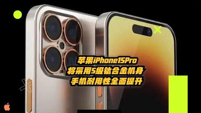 苹果iPhone 15 Pro将采用5级钛合金机身,手机耐用性全面提升