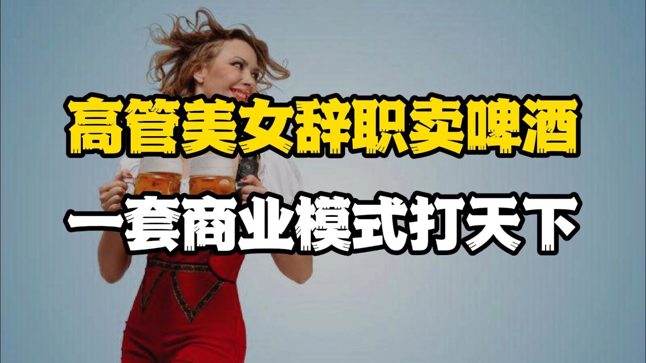 聪明生意人必看!高管美女辞职卖啤酒,仅凭一套商业模式打天下