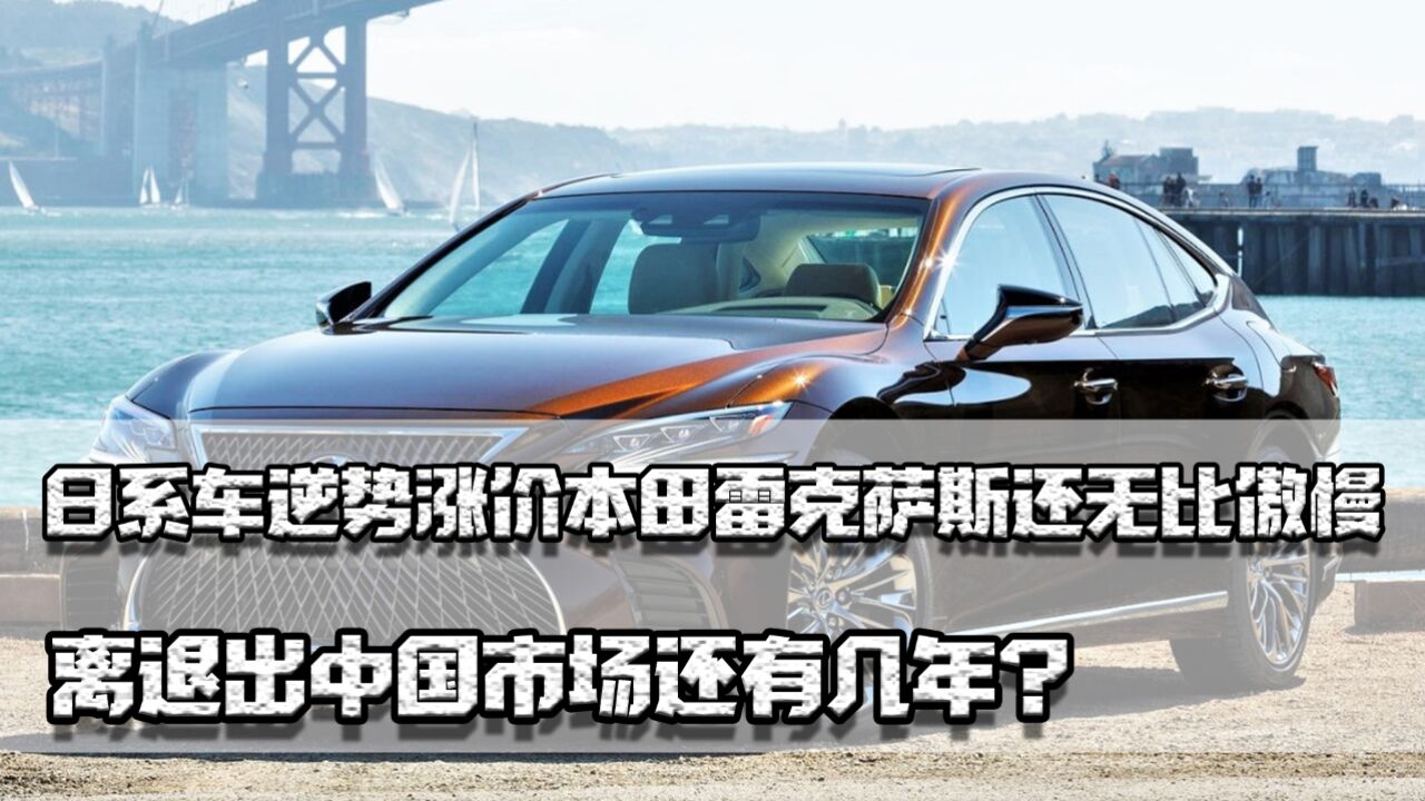 日系车逆势涨价,本田雷克萨斯还很傲慢,离退出中国市场还有几年