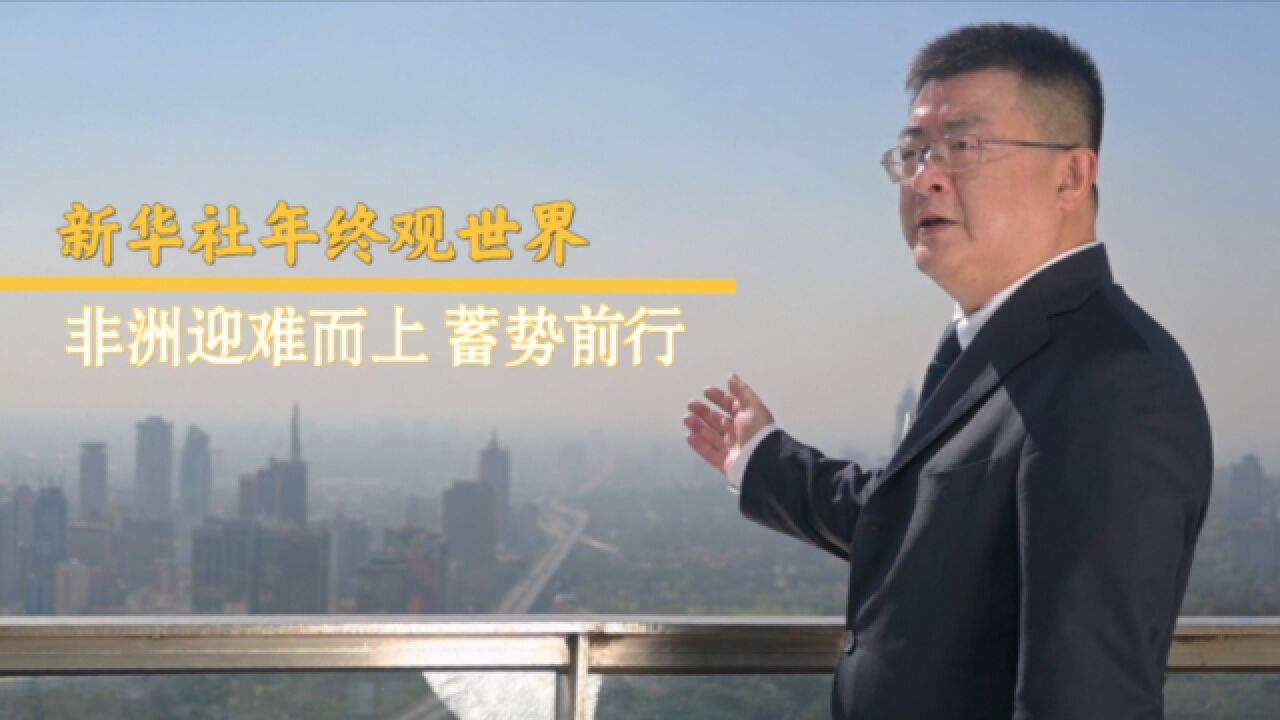 新华社年终观世界ⷩž洲篇 | 非洲迎难而上 蓄势前行