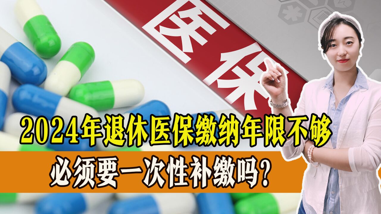 2024年退休医保缴纳年限不够,必须要一次性补缴吗?要补多少钱?