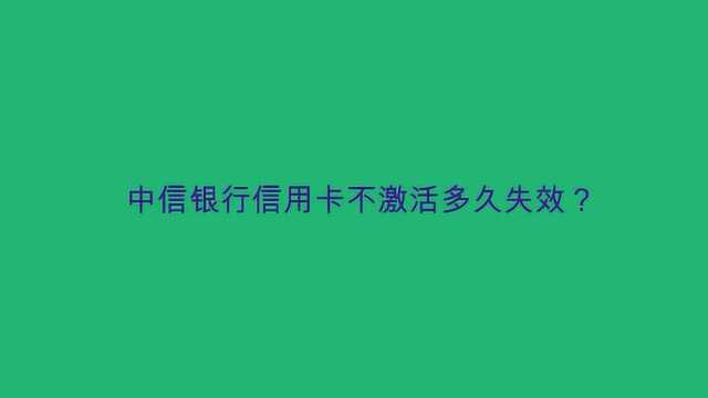 中信银行信用卡不激活多久失效?