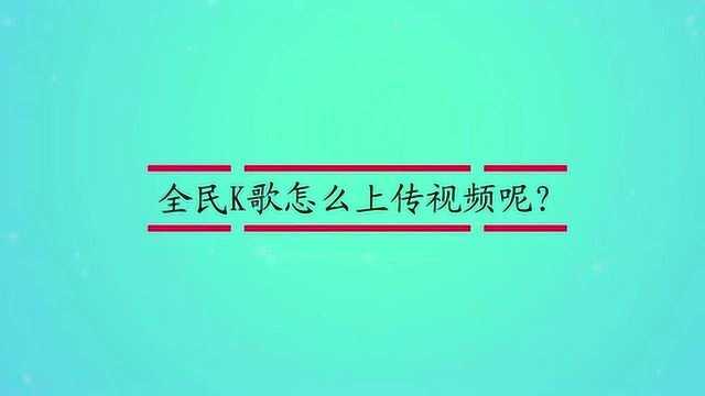 全民K歌怎么上传视频呢?