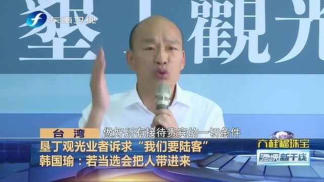 台湾观光业者哭喊“我们要陆客”,韩国瑜:若当选会把人带进来