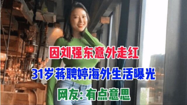 因刘强东意外走红,31岁蒋聘婷海外生活曝光!网友:有点意思