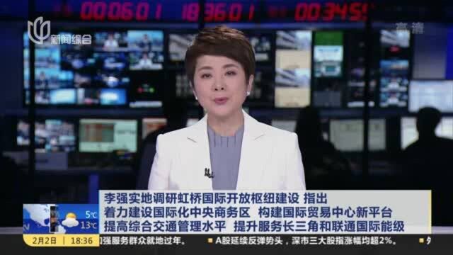 李强实地调研虹桥国际开放枢纽建设 指出着力建设国际化中央商务区 构建国际贸易中心新平台 提高综合交通管理水平 提升服务长三角和联通国际能级