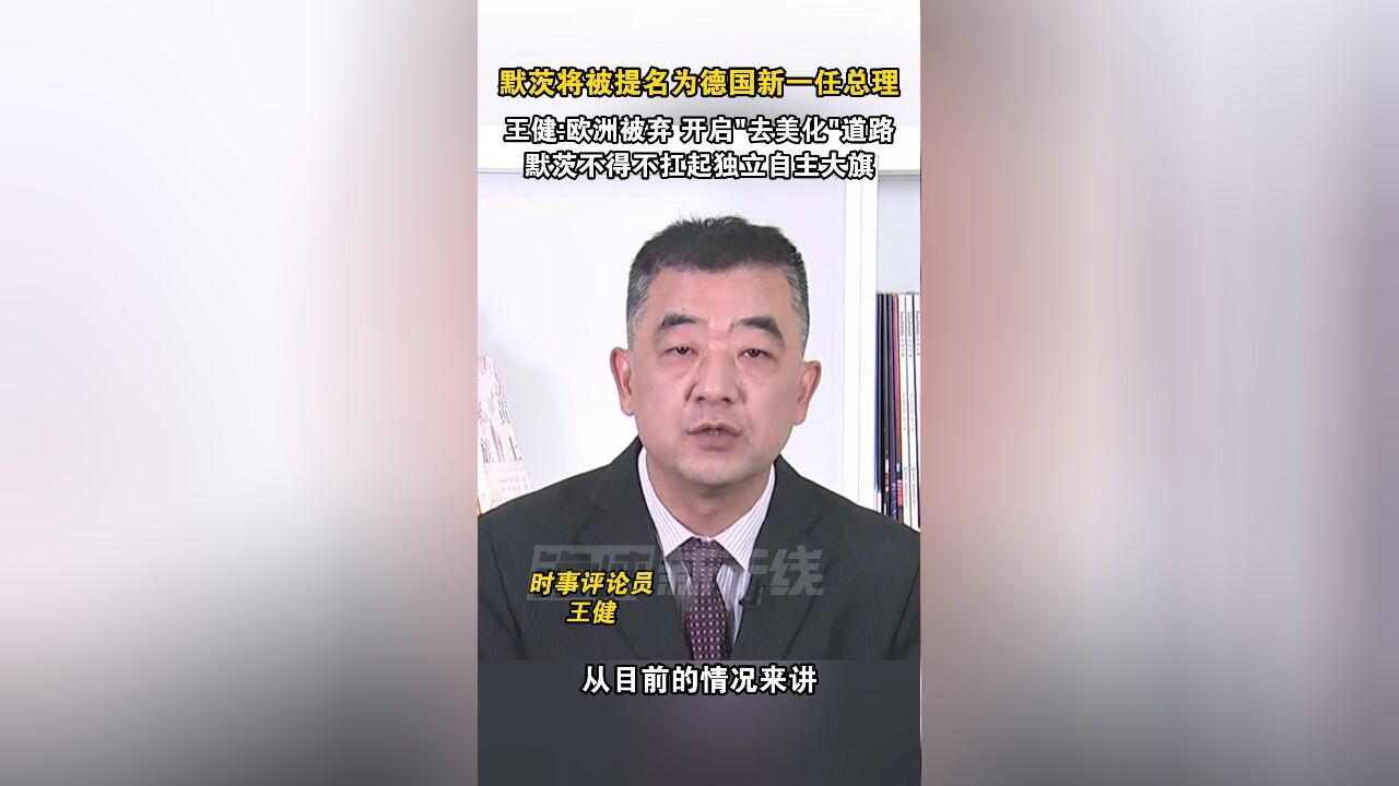 默茨将被提名为德国新一任总理,王健:欧洲被弃 开启“去美化”道路,默茨不得不扛起独立自主大旗