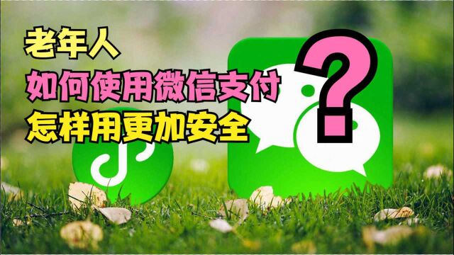 老年人怎样使用微信支付?怎样提高微信支付的安全性?