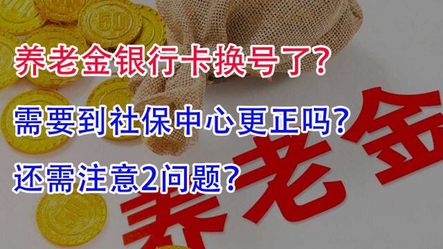 养老金银行卡换号了,需要到社保中心更正吗?还需注意2问题!