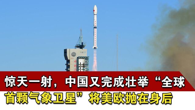 惊天一射,中国又完成壮举,“全球首颗气象卫星”将美欧抛在身后