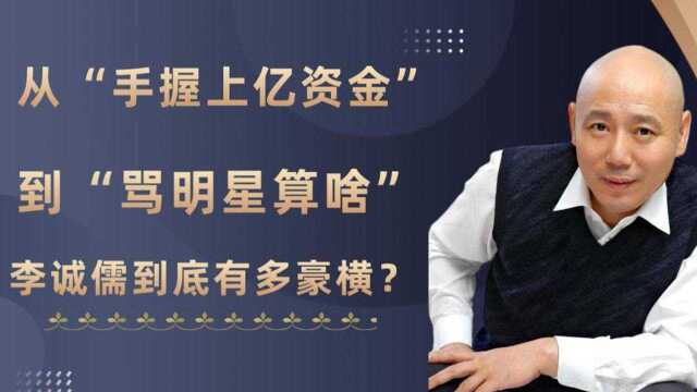 从“手握上亿资金”到“骂明星算啥”,李诚儒的人生到底有多豪横?