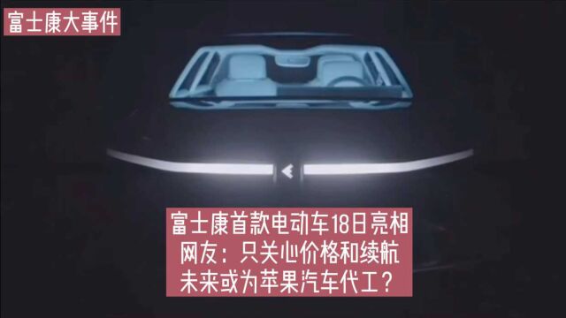 富士康首款电动车18日亮相!网友称只关心价格续航,你觉得咋样?