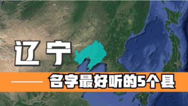 辽宁名字最好听的5个县,好听又有深意,你知道它们的由来吗?