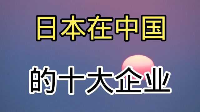 日本在中国的十大企业,你认为还有补充的吗?