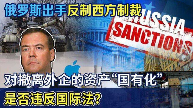 美西方祭出多轮制裁,普京下令反击:将撤离的外国公司“国有化”