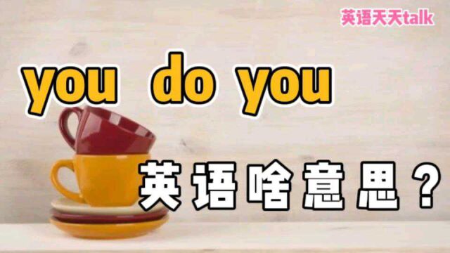 英语“you do you”,到底啥意思?不会是老外说错了吧