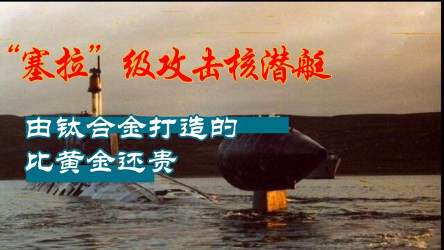 由钛合金打造的“塞拉”级攻击核潜艇,比黄金还贵