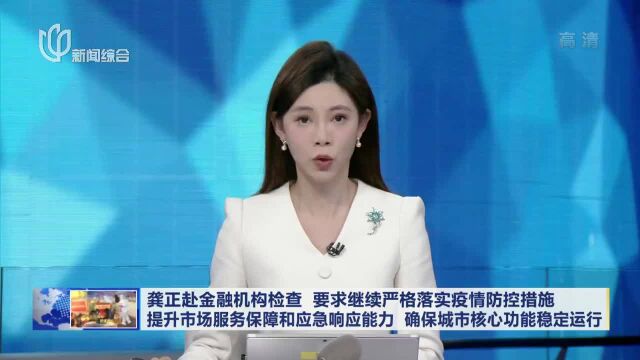 龚正赴金融机构检查 要求继续严格落实疫情防控措施 提升市场服务保障和应急响应能力 确保城市核心功能稳定运行