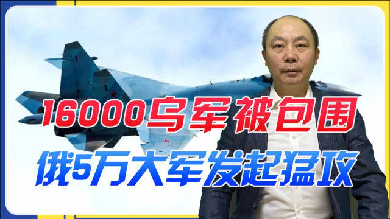 乌克兰又要丧失一座城池?16000乌军被包围,俄5万大军发起猛攻