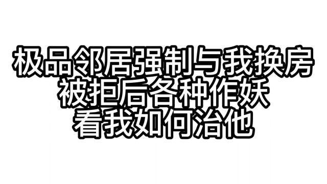 极品邻居强制与我换房,看我如何治他