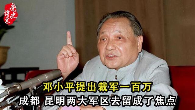 邓小平提出裁军一百万,成都、昆明两大军区去留成了焦点