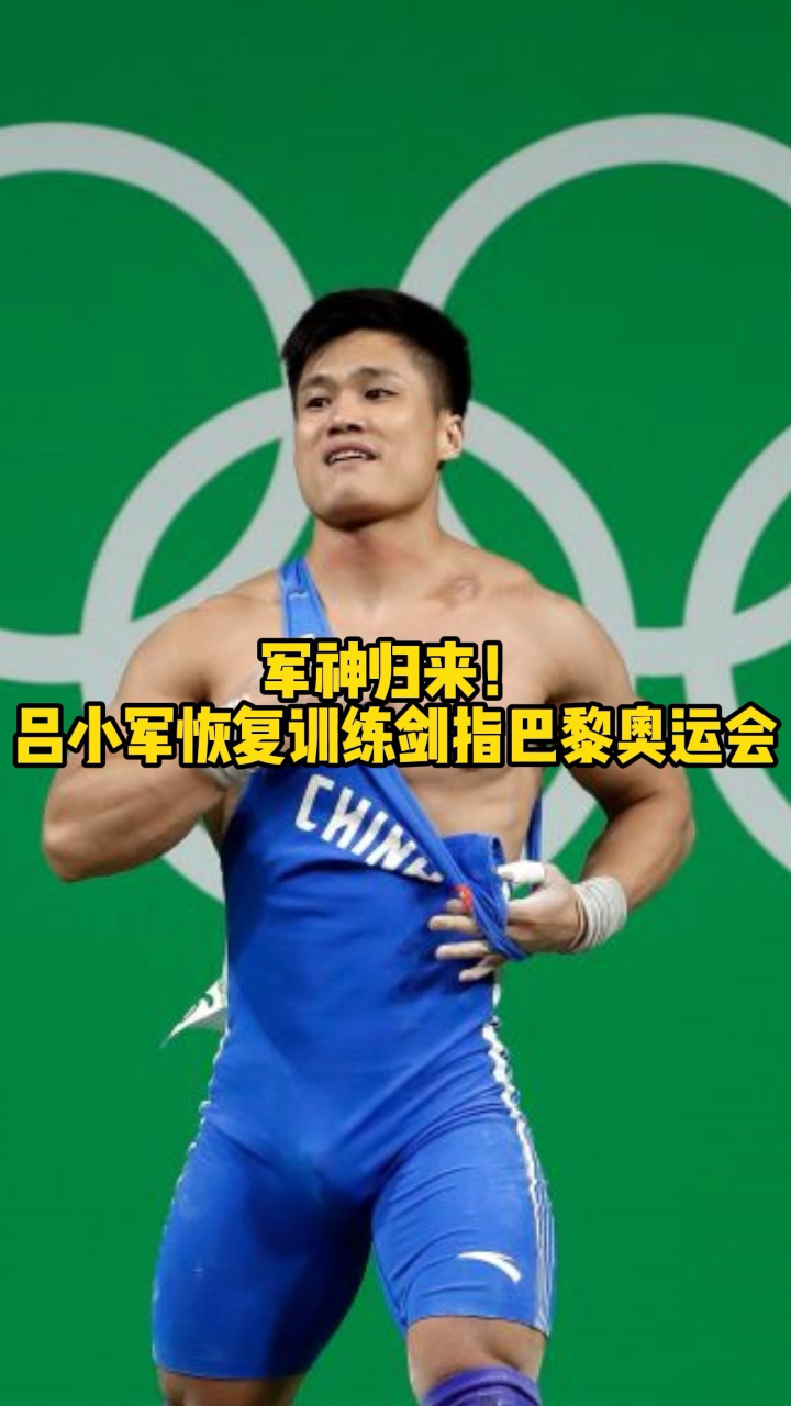 军神归来!举重奥运冠军吕小军将恢复训练剑指巴黎奥运会.