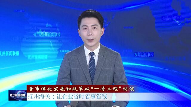 抚州海关:让企业省时省事省钱——《全市深化发展和改革双“一号工程”访谈》专栏