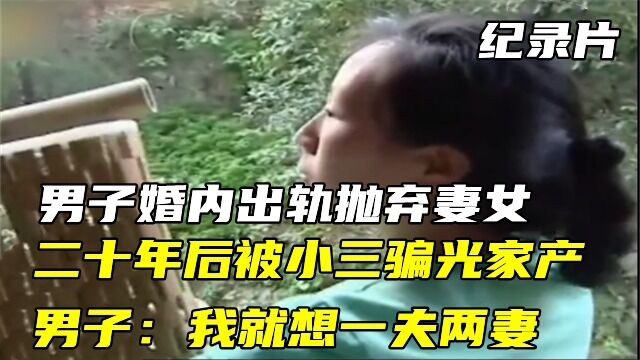 纪录片:男子婚内出轨抛弃妻女,二十年后被小三骗光家产,男子:我就想一夫两妻