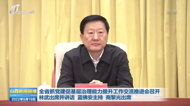 山西省抓党建促基层治理能力提升工作交流推进会召开 林武出席并讲话 蓝佛安主持 商黎光出席