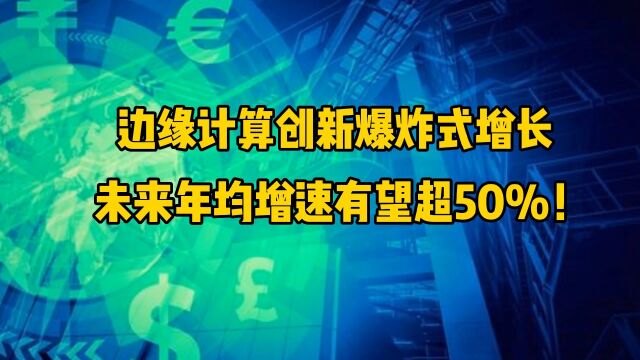 边缘计算创新爆炸式增长,未来年均增速有望超50%!