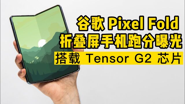 谷歌 Pixel Fold 折叠屏手机跑分曝光,搭载自研 Tensor G2 处理器